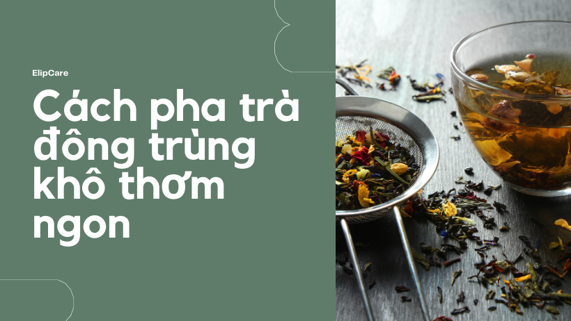 Bật mí cách pha trà đông trùng hạ thảo KHÔ thơm ngon, bổ dưỡng